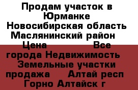 Продам участок в Юрманке Новосибирская область, Маслянинский район) › Цена ­ 700 000 - Все города Недвижимость » Земельные участки продажа   . Алтай респ.,Горно-Алтайск г.